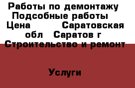 Работы по демонтажу. Подсобные работы. › Цена ­ 100 - Саратовская обл., Саратов г. Строительство и ремонт » Услуги   